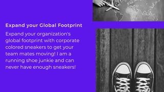 Expand your Global Footprint
Expand your organization's
global footprint with corporate
colored sneakers to get your
team mates moving! I am a
running shoe junkie and can
never have enough sneakers!
 