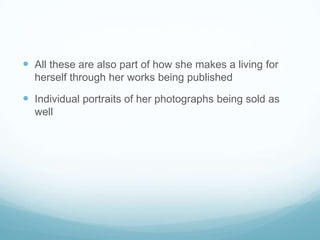  All these are also part of how she makes a living for
  herself through her works being published

 Individual portraits of her photographs being sold as
  well
 