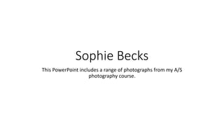 Sophie Becks
This PowerPoint includes a range of photographs from my A/S
photography course.
 
