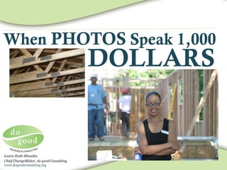 DOLLARS
When PHOTOS Speak 1,000
Laura Huth-Rhoades
Chief ChangeMaker, do good Consulting
www.dogoodconsulting.org
 