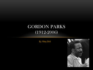 GORDON PARKS
  (1912-2006)
   By: Riley Shill
 