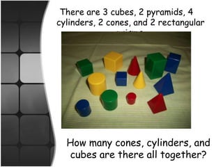 There are 3 cubes, 2 pyramids, 4 cylinders, 2 cones, and 2 rectangular prisms. How many cones, cylinders, and cubes are there all together?