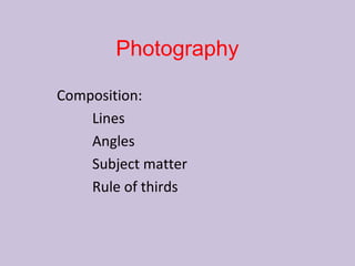 Photography

Composition:
    Lines
    Angles
    Subject matter
    Rule of thirds
 