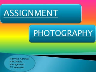 ASSIGNMENT
PHOTOGRAPHY
Manvika Agrawal
MBA Media
Management
2nd semester
 