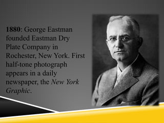 1880: George Eastman
founded Eastman Dry
Plate Company in
Rochester, New York. First
half-tone photograph
appears in a daily
newspaper, the New York
Graphic.
 