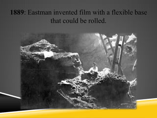 1889: Eastman invented film with a flexible base
             that could be rolled.
 