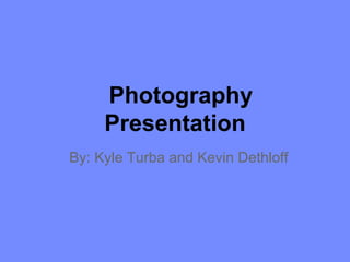 Photography
     Presentation
By: Kyle Turba and Kevin Dethloff
 