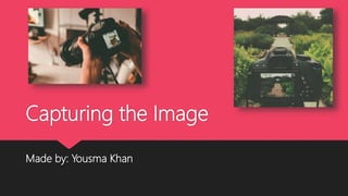 Capturing the Image
Made by: Yousma Khan
 