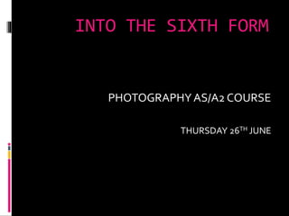 INTO THE SIXTH FORM
PHOTOGRAPHYAS/A2 COURSE
THURSDAY 26TH JUNE
 