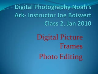 Digital Photography Noah’s Ark- Instructor Joe BoisvertClass 2, Jan 2010 Digital Picture Frames Photo Editing 