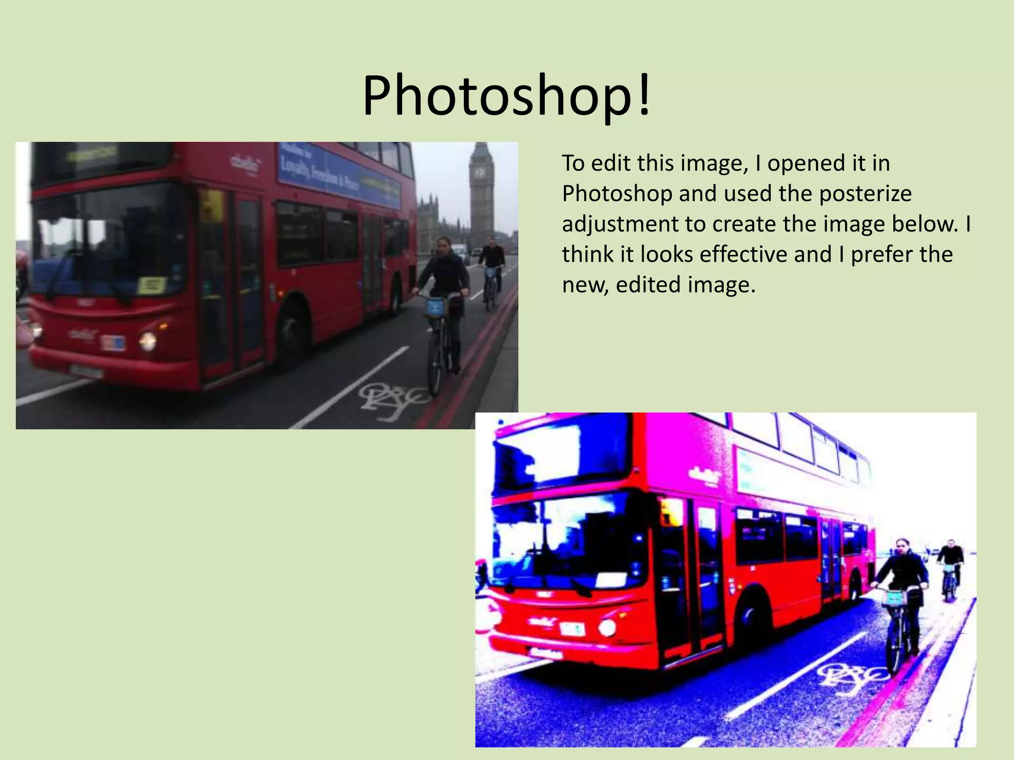 Photoshop!
      To edit this image, I opened it in
      Photoshop and used the posterize
      adjustment to create the image below. I
      think it looks effective and I prefer the
      new, edited image.
 