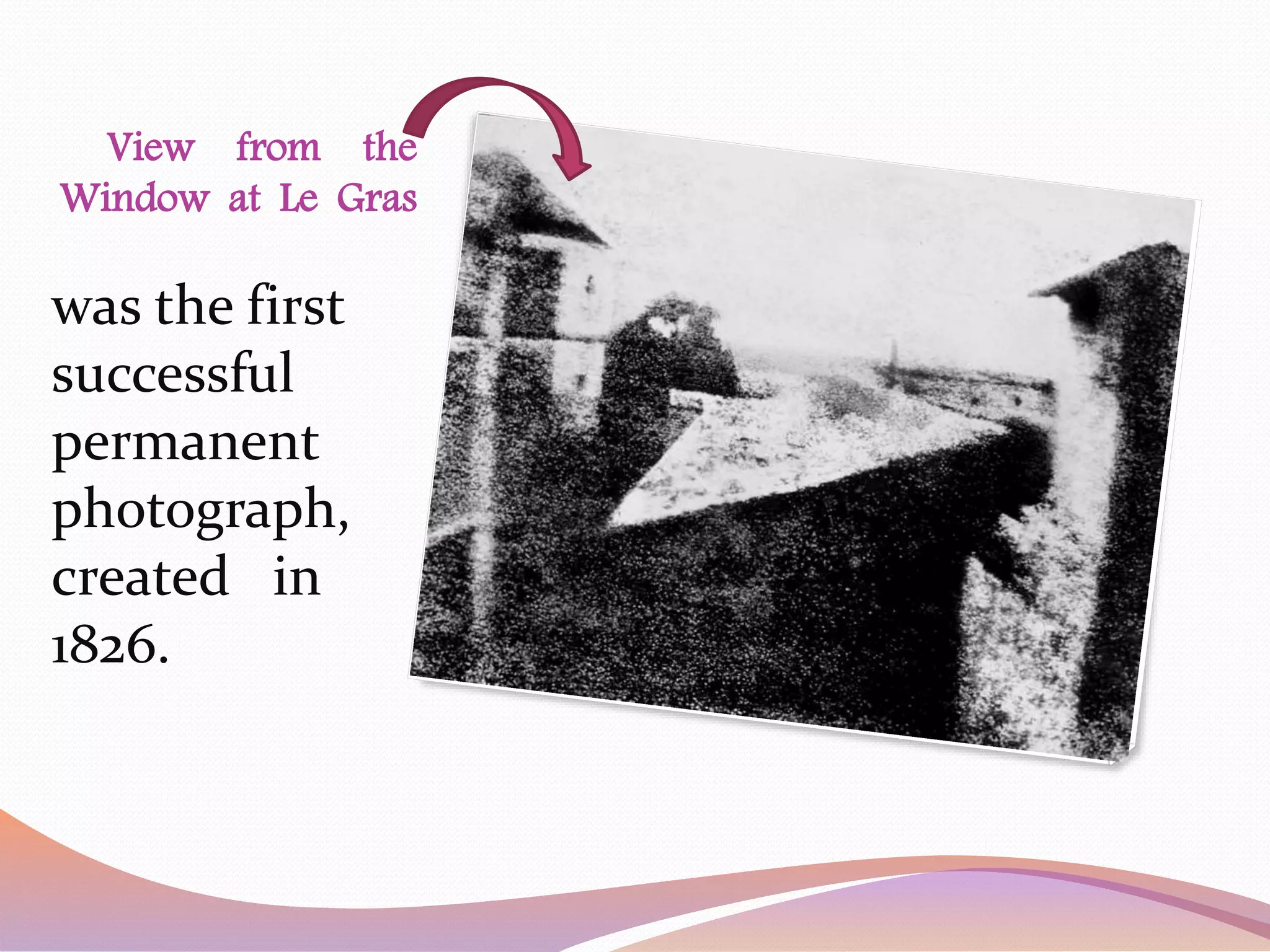 View from the
Window at Le Gras
was the first
successful
permanent
photograph,
created in
1826.
 