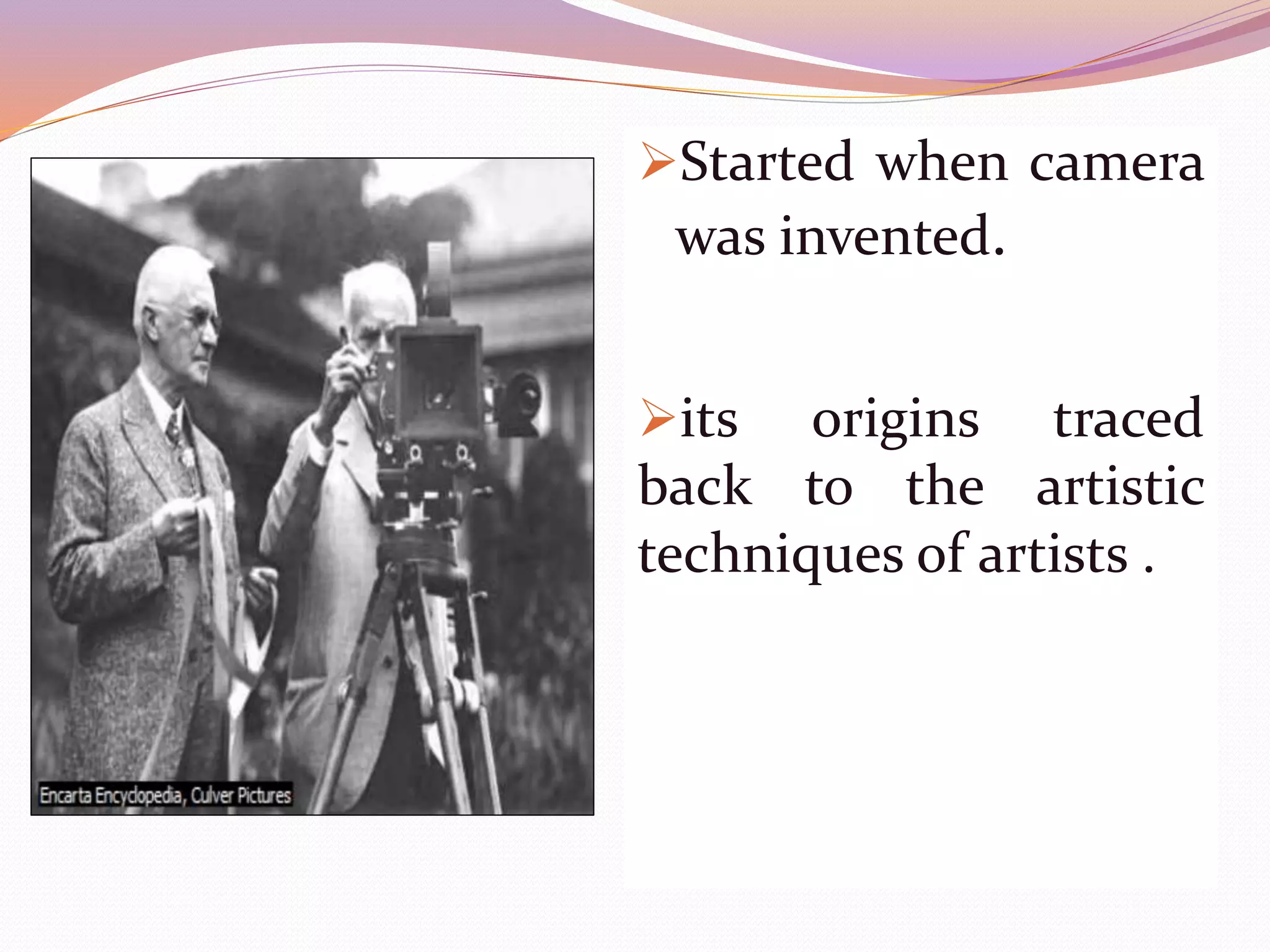 Started when camera
was invented.
its origins traced
back to the artistic
techniques of artists .
 