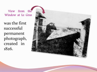 View from the
Window at Le Gras
was the first
successful
permanent
photograph,
created in
1826.
 