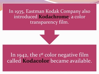 In 1942, the 1st color negative film
called Kodacolor became available.
In 1935, Eastman Kodak Company also
introduced Kodachrome, a color
transparency film.
 