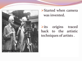 Started when camera
was invented.
its origins traced
back to the artistic
techniques of artists .
 
