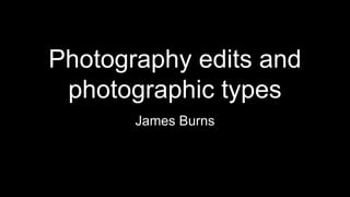 Photography edits and
photographic types
James Burns
 