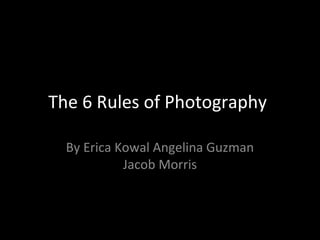 The 6 Rules of Photography

  By Erica Kowal Angelina Guzman
            Jacob Morris
 