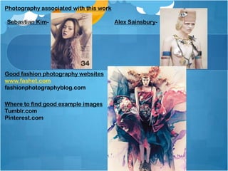 Photography associated with this work
Sebastian Kim- Alex Sainsbury-
Good fashion photography websites
www.fashet.com
fashionphotographyblog.com
Where to find good example images
Tumblr.com
Pinterest.com
 