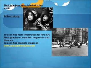 Photographers associated with this
work:
Arthur Leipzig:
You can find more information for Fine Art
Photography on websites, magazines and
library's.
You can find example images at-
www.soulcatcherstudio.com
 