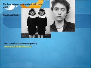 Photographers associated with this
work
Dianne Arbus:
You can find more examples at
www.portrait-photos.org.
 