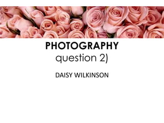 PHOTOGRAPHY
question 2)
DAISY WILKINSON
 