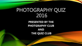 PHOTOGRAPHY QUIZ
2016
PRESENTED BY THE
PHOTGRAPHY CLUB
AND
THE QUIZ CLUB
 