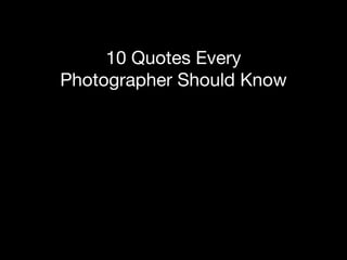 10 Great
Quotes Every
Photographer
Should Know
 