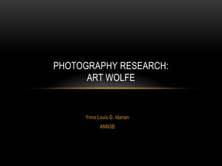 Ynno Louis G. Idanan
ANN3B
PHOTOGRAPHY RESEARCH:
ART WOLFE
 