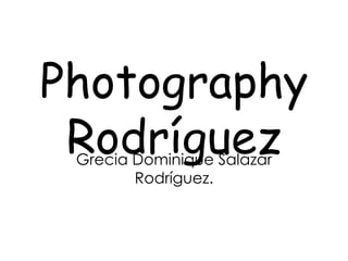 Photography
 Rodríguez
 Grecia Dominique Salazar
        Rodríguez.
 