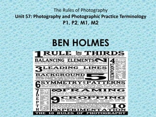 The Rules of Photography
Unit 57: Photography and Photographic Practice Terminology
P1, P2, M1, M2
BEN HOLMES
 