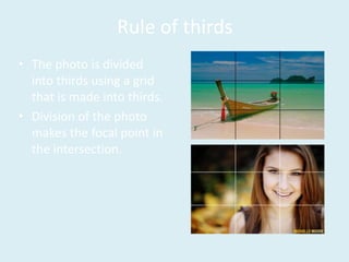 Rule of thirds
• The photo is divided
into thirds using a grid
that is made into thirds.
• Division of the photo
makes the focal point in
the intersection.
 
