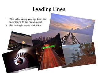 Leading Lines
•

•

This is for taking you eye from the
foreground to the background.
For example roads and paths.

 