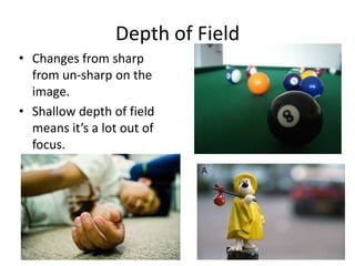 Depth of Field
• Changes from sharp
from un-sharp on the
image.
• Shallow depth of field
means it’s a lot out of
focus.

 