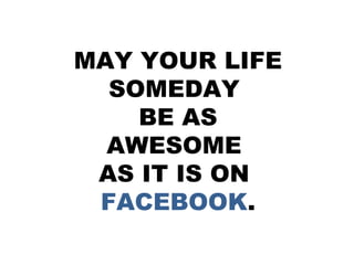 MAY YOUR LIFE
SOMEDAY
BE AS
AWESOME
AS IT IS ON
FACEBOOK.

 