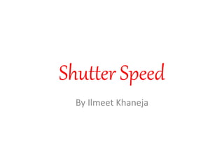 Shutter Speed 
By Ilmeet Khaneja 
 