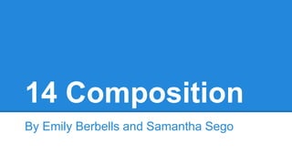14 Composition
By Emily Berbells and Samantha Sego
 