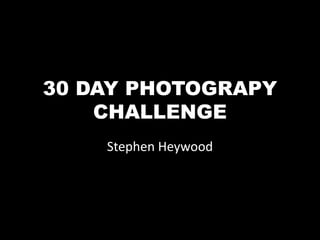 30 DAY PHOTOGRAPY 
CHALLENGE 
Stephen Heywood 
 