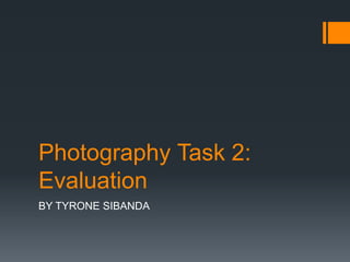 Photography Task 2:
Evaluation
BY TYRONE SIBANDA
 