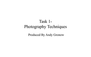 Task 1- 
Photography Techniques 
Produced By Andy Gronow 
 