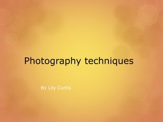 Photography techniques 
By Lily Curtis 
 
