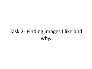 Task 2- Finding images I like and 
why. 
 