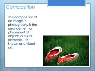 Composition

The composition of
an image in
photography is the
arrangement or
placement of
objects or visual
elements. It is
known as a visual
art.
 