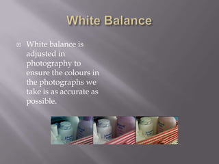    White balance is
    adjusted in
    photography to
    ensure the colours in
    the photographs we
    take is as accurate as
    possible.
 