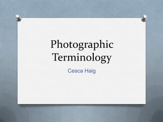 Photographic
Terminology
   Cesca Haig
 
