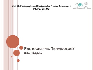 PHOTOGRAPHIC TERMINOLOGY
Kelsey Keighley
Unit 57: Photography and Photographic Practice Terminology
P1, P2, M1, M2
 