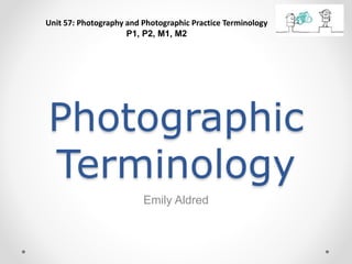 Photographic
Terminology
Emily Aldred
Unit 57: Photography and Photographic Practice Terminology
P1, P2, M1, M2
 