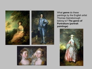 What genre do these
paintings by the English artist
Thomas Gainsborough
belong to? The genre of
Portraiture (portrait
paintings)

 