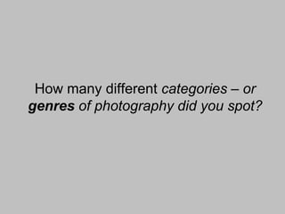 How many different categories – or
genres of photography did you spot?

 