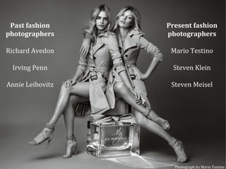 Past fashion
photographers
Richard Avedon
Irving Penn
Annie Leibovitz
Present fashion
photographers
Mario Testino
Steven Klein
Steven Meisel
Photograph by Mario Testino
 